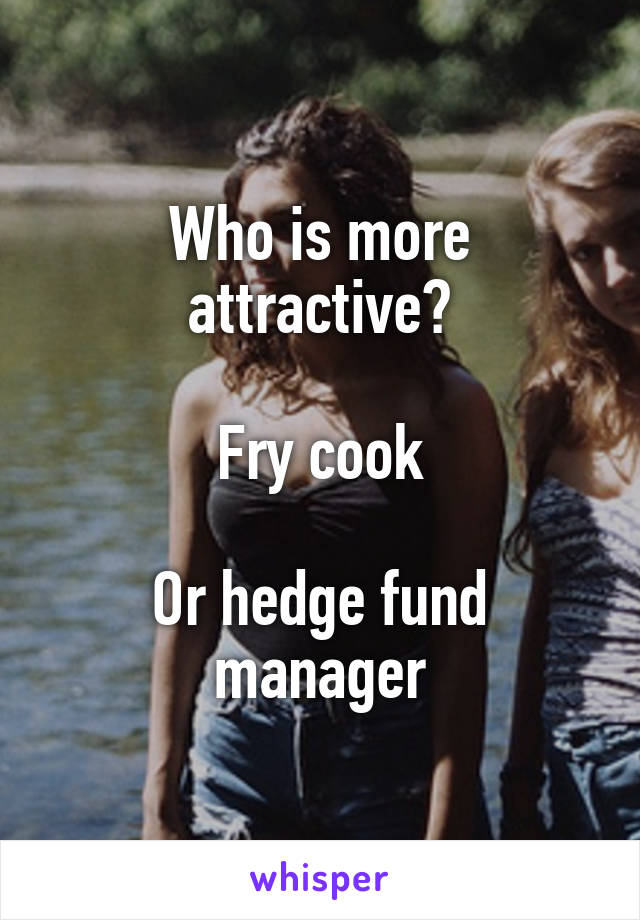 Who is more attractive?

Fry cook

Or hedge fund manager