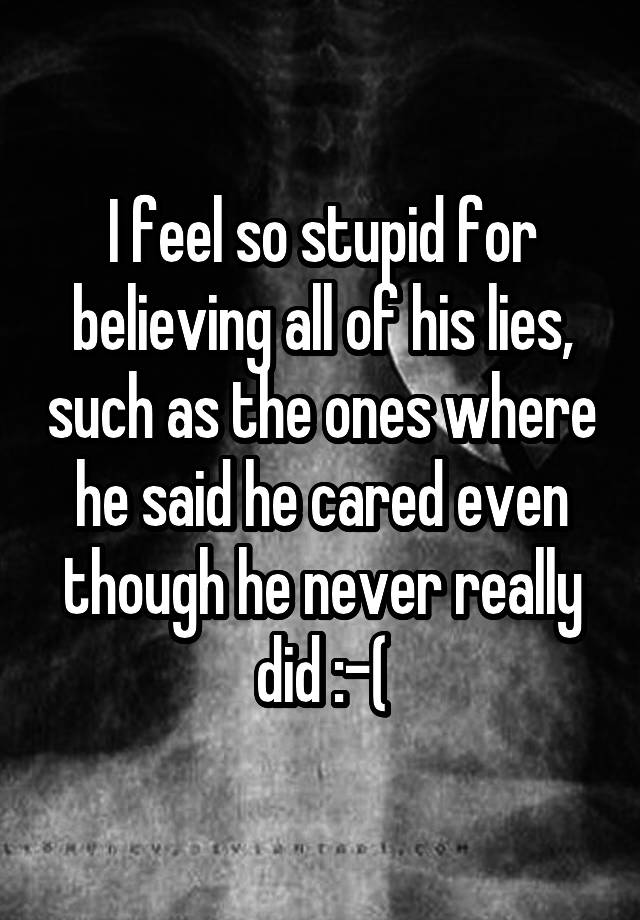 i-feel-so-stupid-for-believing-all-of-his-lies-such-as-the-ones-where