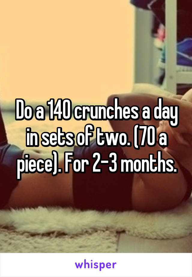 Do a 140 crunches a day in sets of two. (70 a piece). For 2-3 months.