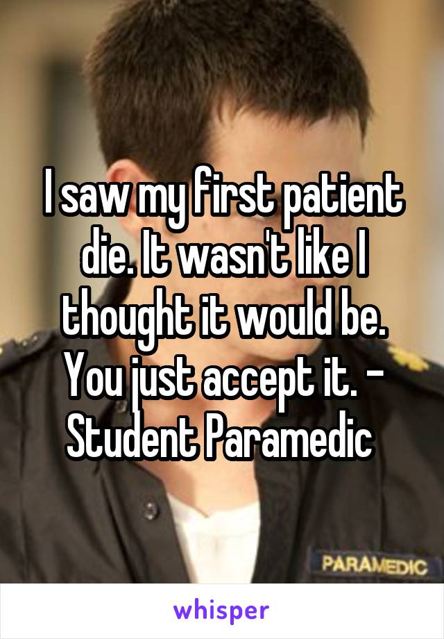 I saw my first patient die. It wasn't like I thought it would be. You just accept it. - Student Paramedic 