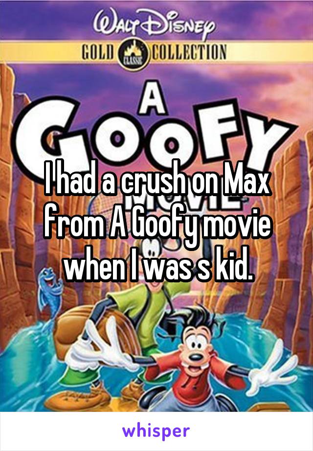 I had a crush on Max from A Goofy movie when I was s kid.