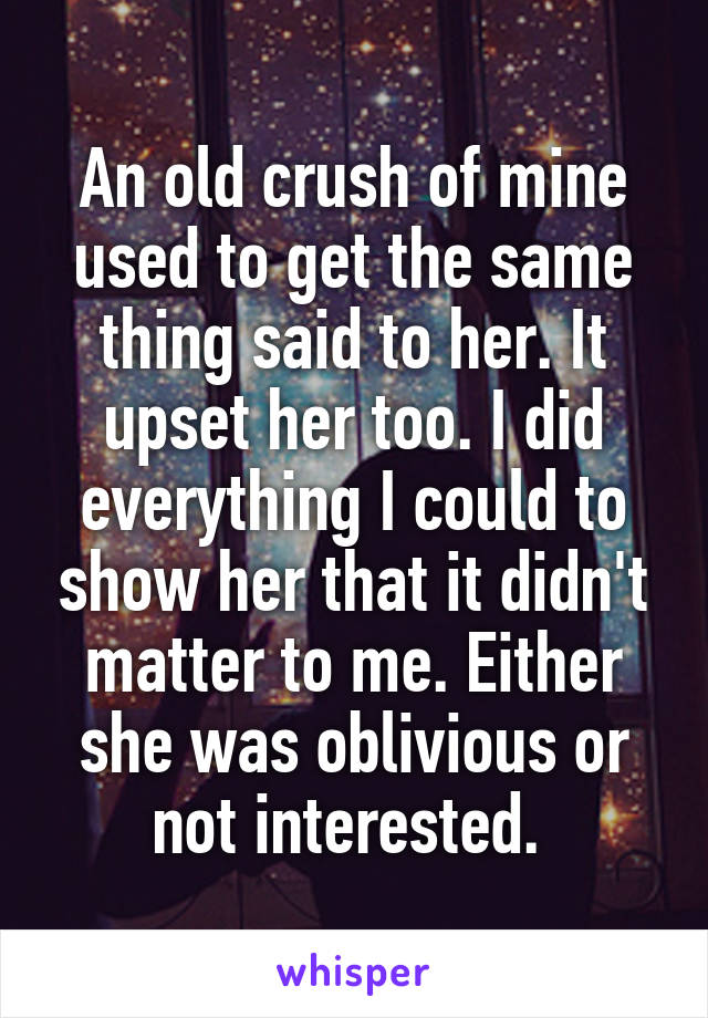 An old crush of mine used to get the same thing said to her. It upset her too. I did everything I could to show her that it didn't matter to me. Either she was oblivious or not interested. 
