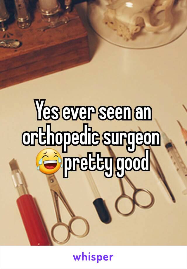 Yes ever seen an orthopedic surgeon 
😂pretty good 