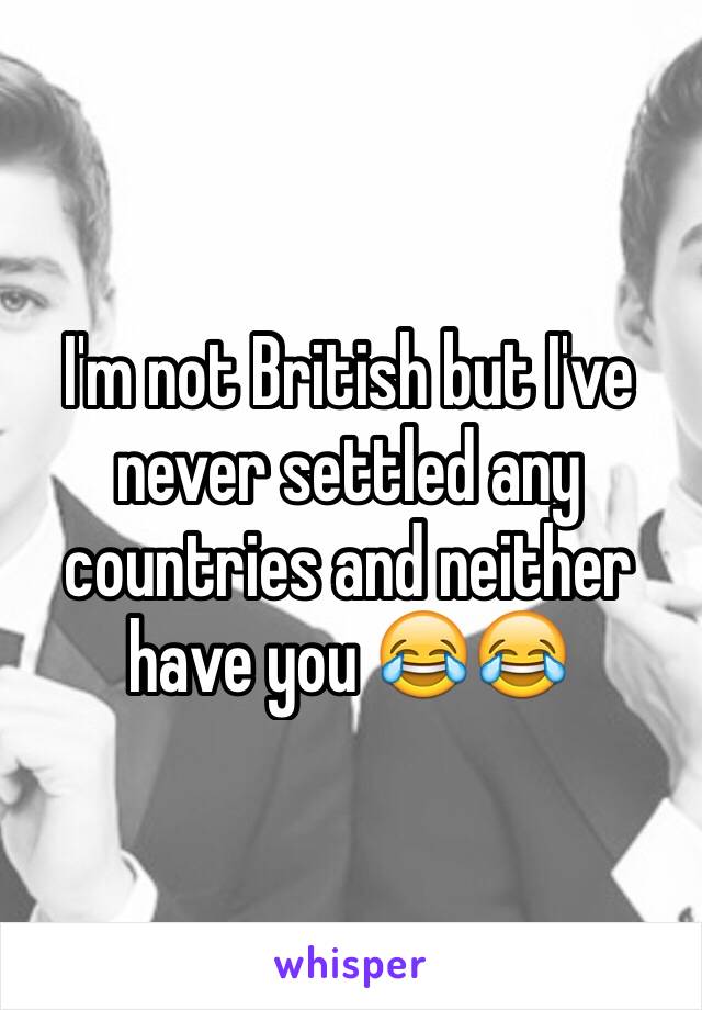 I'm not British but I've never settled any countries and neither have you 😂😂