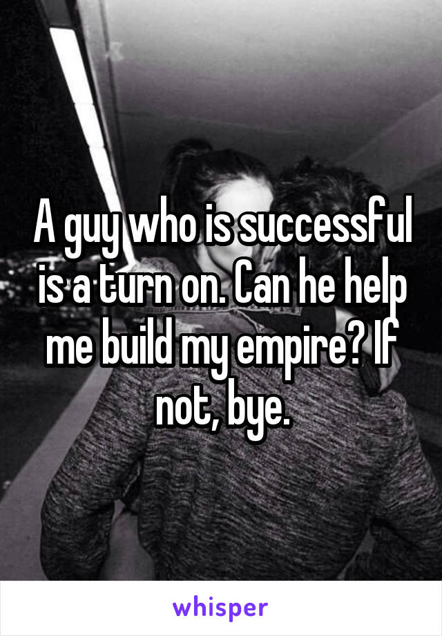 A guy who is successful is a turn on. Can he help me build my empire? If not, bye.