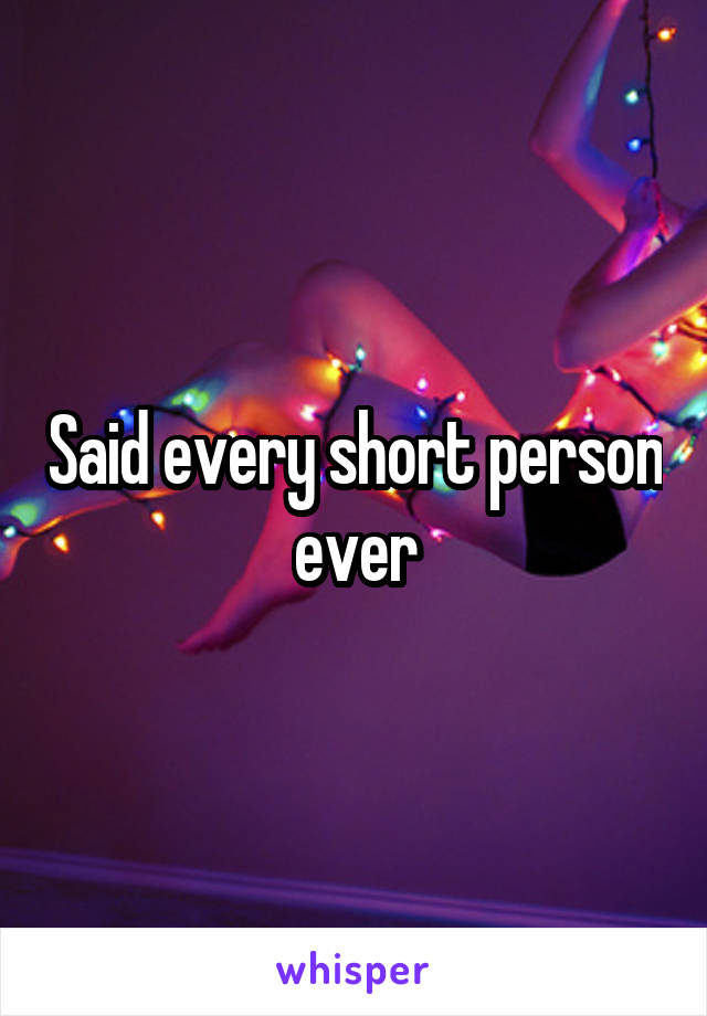 Said every short person ever