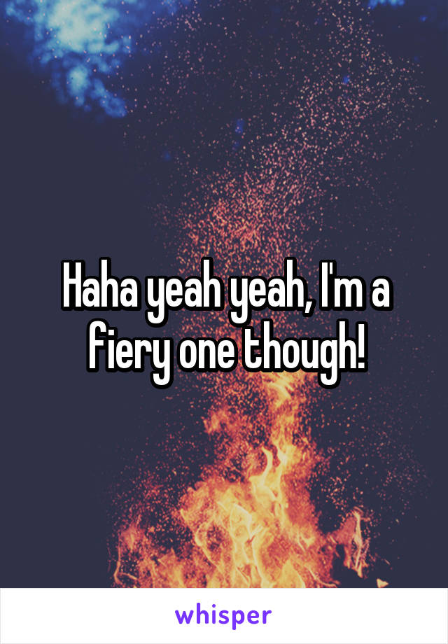 Haha yeah yeah, I'm a fiery one though!