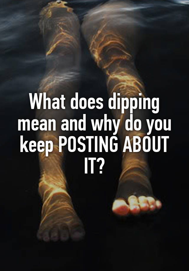 what-does-dipping-mean-and-why-do-you-keep-posting-about-it