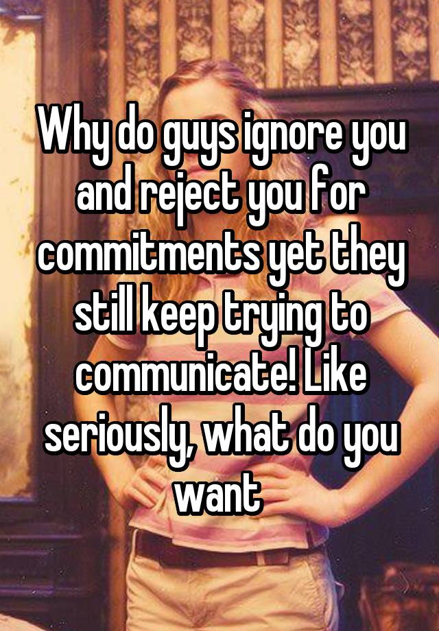 why-do-guys-ignore-you-and-reject-you-for-commitments-yet-they-still