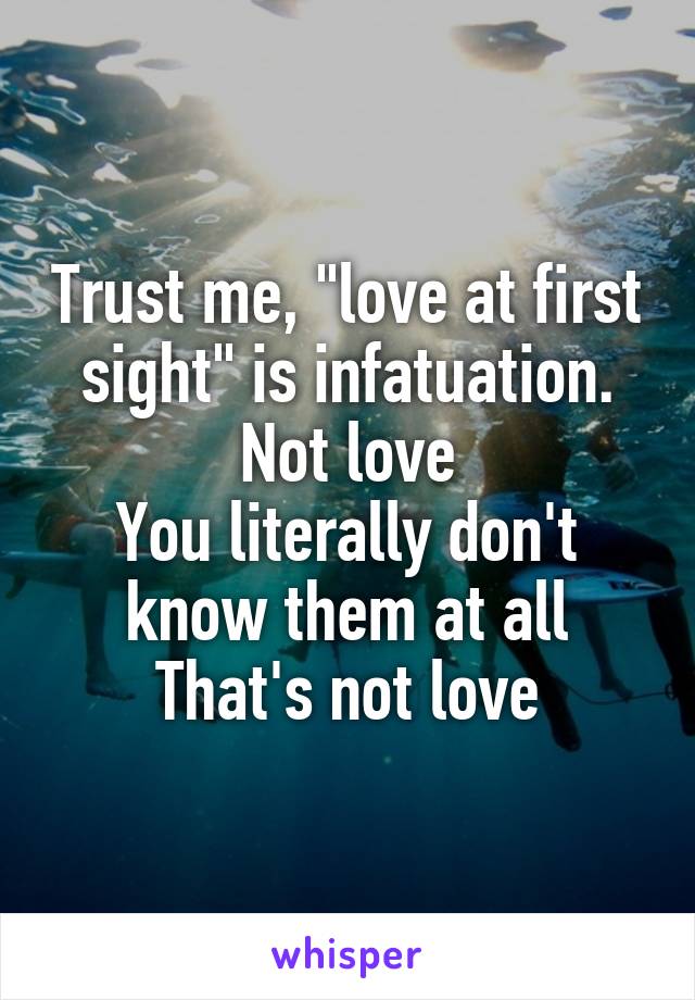 Trust me, "love at first sight" is infatuation. Not love
You literally don't know them at all
That's not love