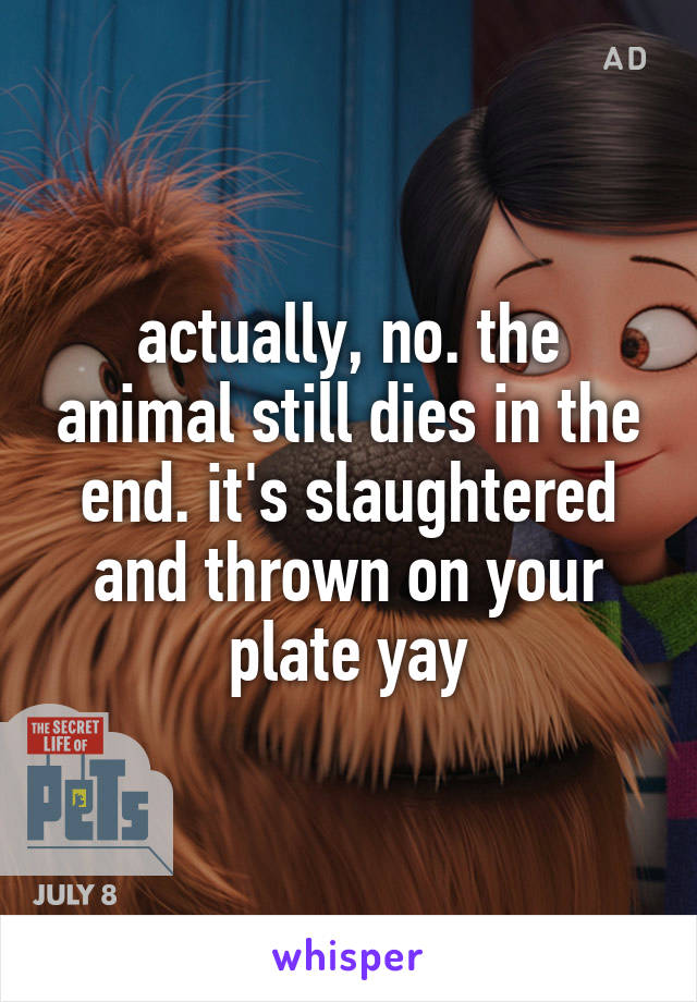 actually, no. the animal still dies in the end. it's slaughtered and thrown on your plate yay
