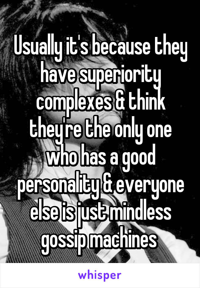 Usually it's because they have superiority complexes & think they're the only one who has a good personality & everyone else is just mindless gossip machines 