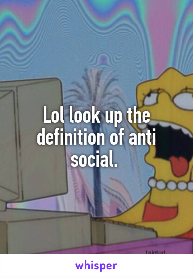 Lol look up the definition of anti social. 