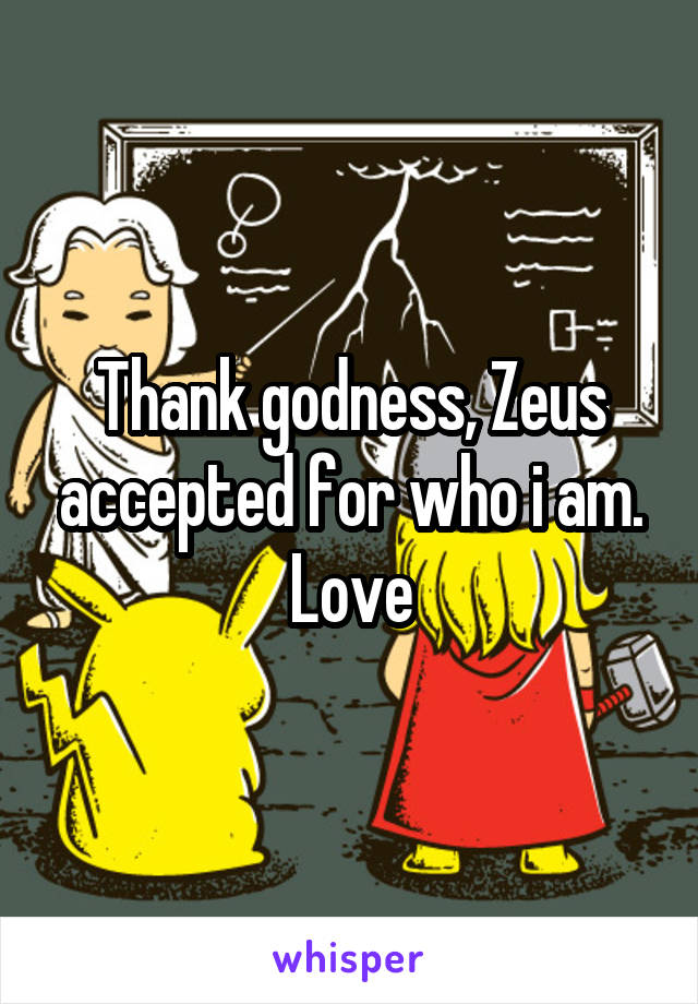 Thank godness, Zeus accepted for who i am. Love