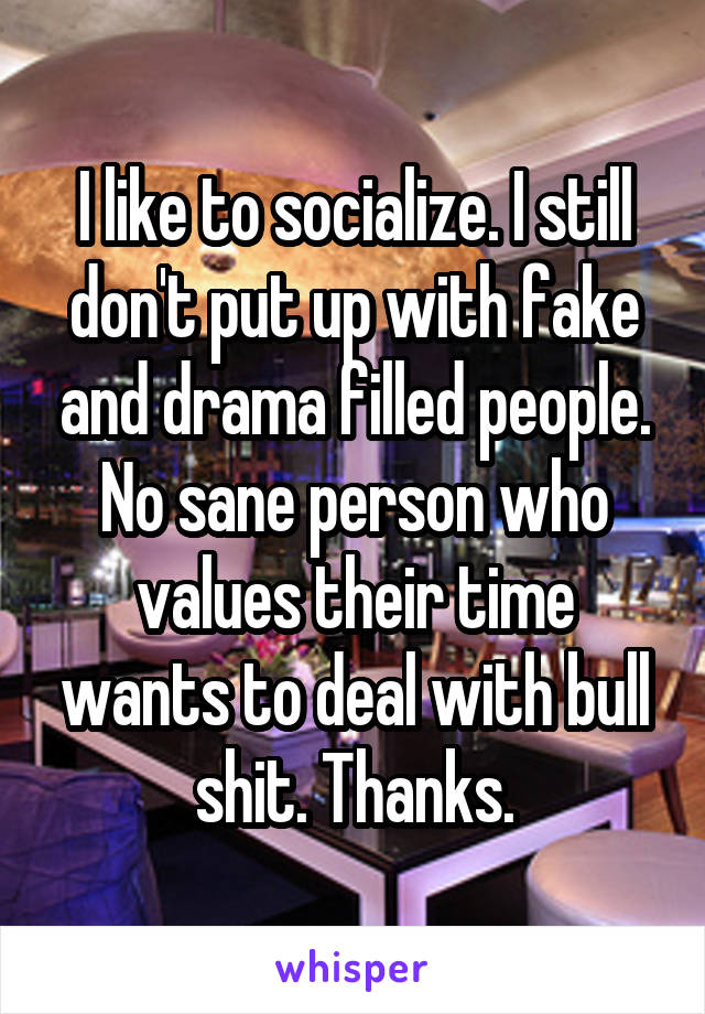 I like to socialize. I still don't put up with fake and drama filled people. No sane person who values their time wants to deal with bull shit. Thanks.