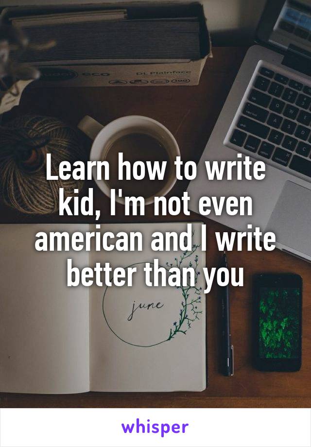 Learn how to write kid, I'm not even american and I write better than you