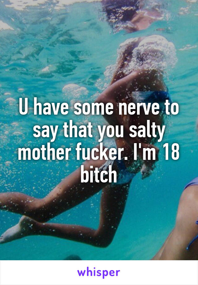 U have some nerve to say that you salty mother fucker. I'm 18 bitch