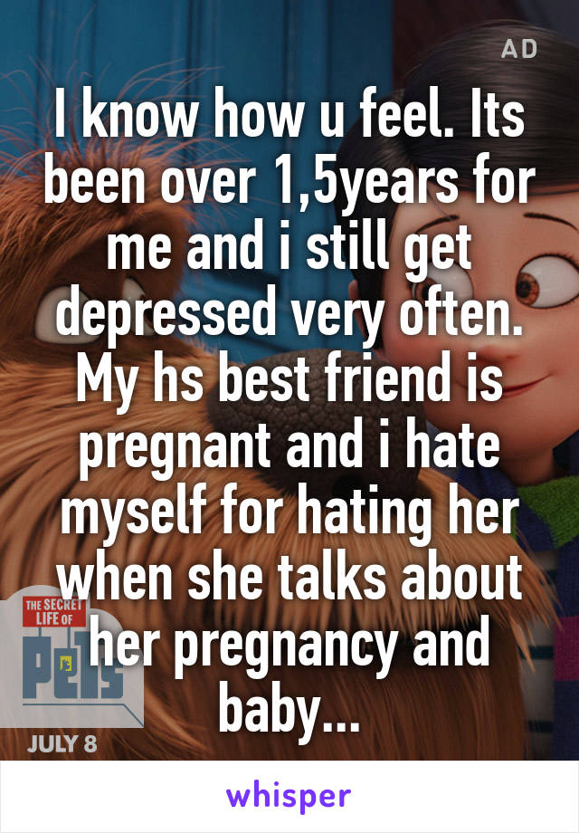 I know how u feel. Its been over 1,5years for me and i still get depressed very often.
My hs best friend is pregnant and i hate myself for hating her when she talks about her pregnancy and baby...