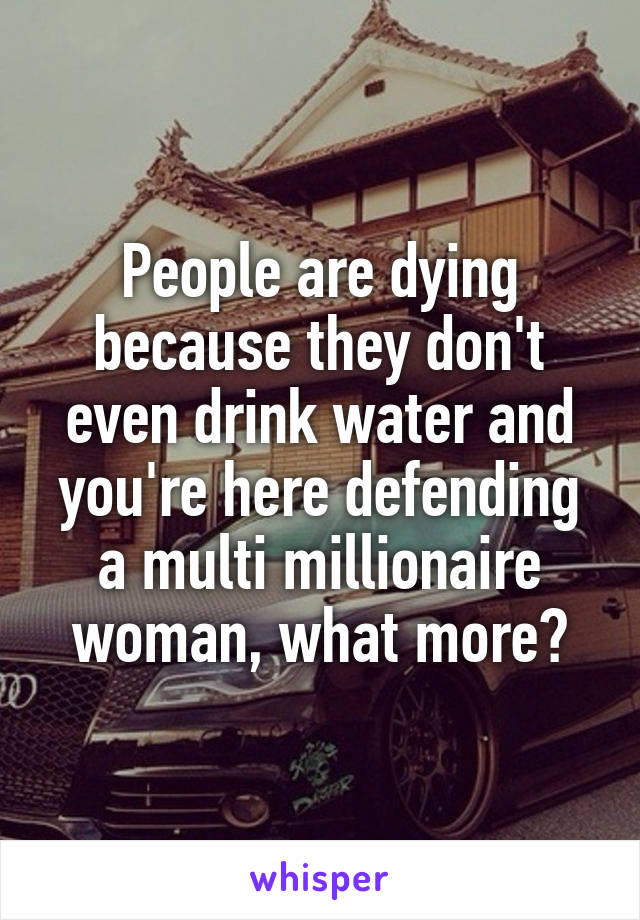 People are dying because they don't even drink water and you're here defending a multi millionaire woman, what more?