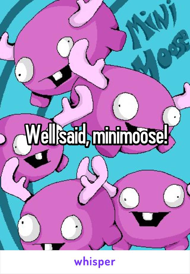 Well said, minimoose!