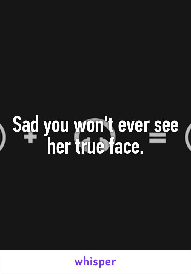 Sad you won't ever see her true face.