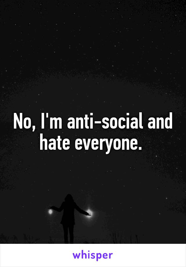 No, I'm anti-social and hate everyone. 