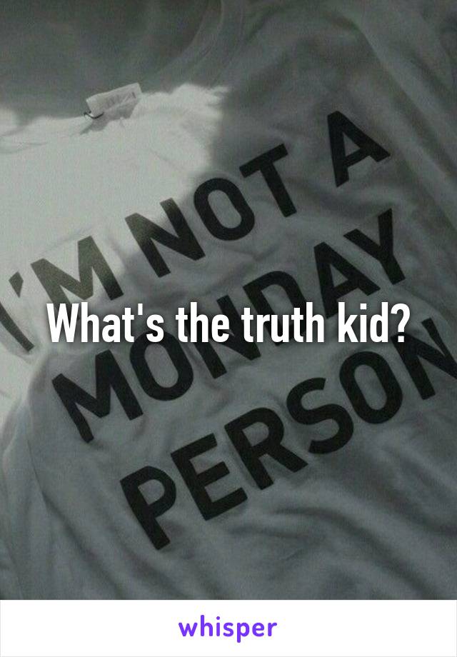 What's the truth kid?