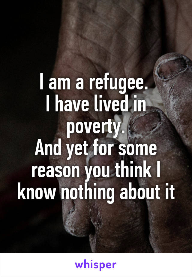 I am a refugee. 
I have lived in poverty.
And yet for some reason you think I know nothing about it