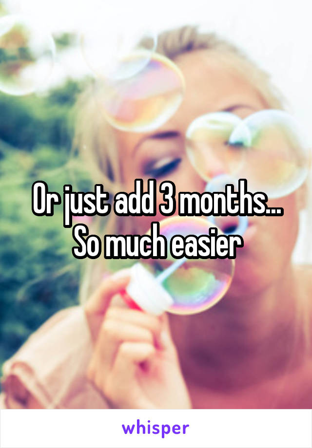 Or just add 3 months... So much easier