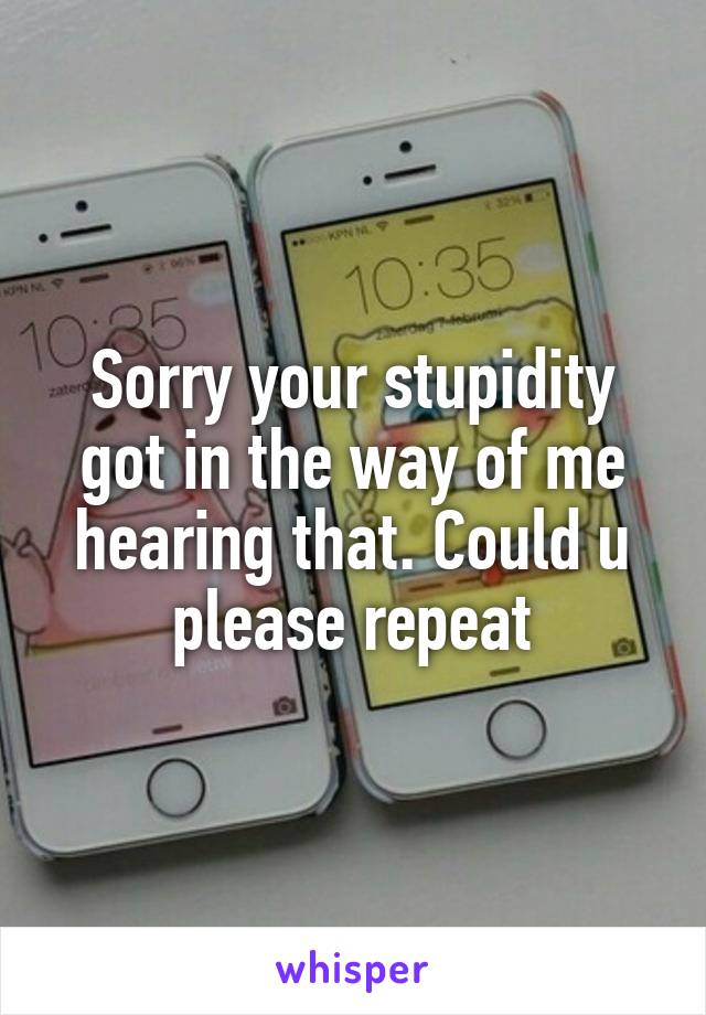 Sorry your stupidity got in the way of me hearing that. Could u please repeat