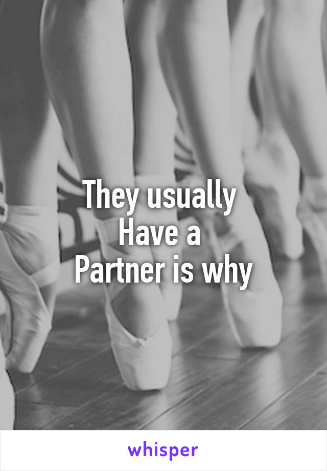 They usually 
Have a 
Partner is why