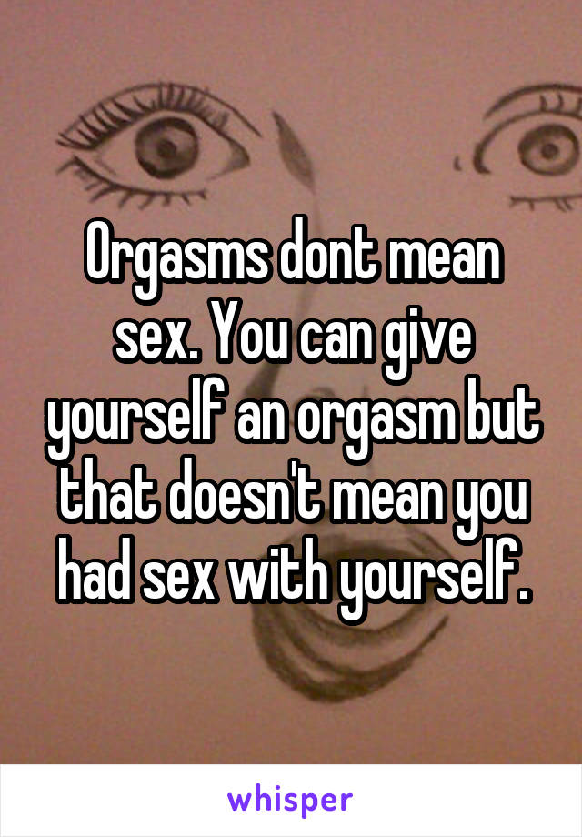 Orgasms dont mean sex. You can give yourself an orgasm but that