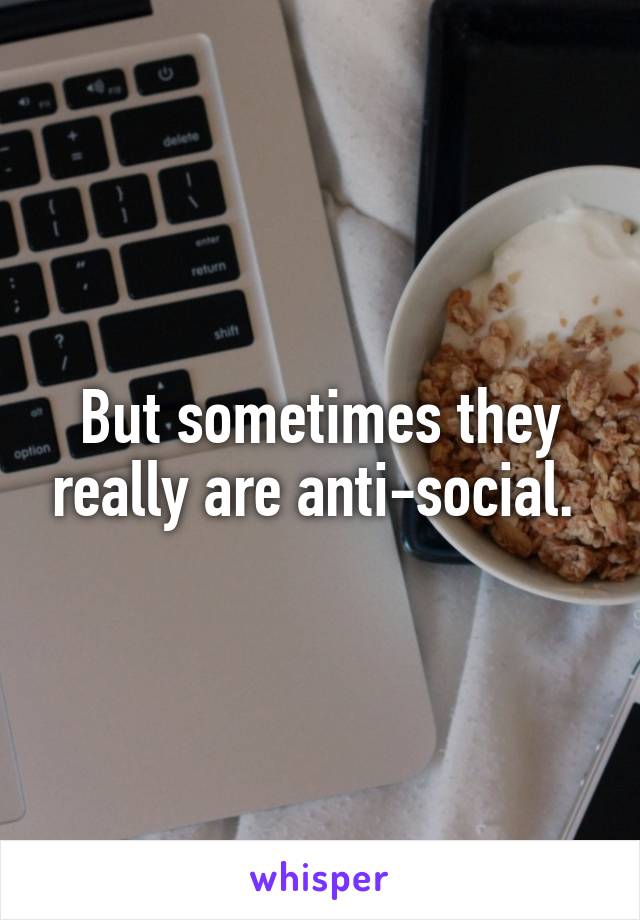 But sometimes they really are anti-social. 