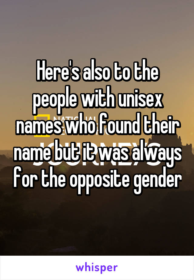 Here's also to the people with unisex names who found their name but it was always for the opposite gender 