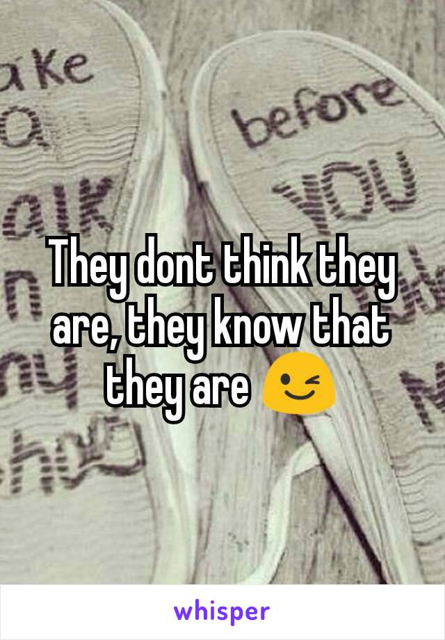 They dont think they are, they know that they are 😉