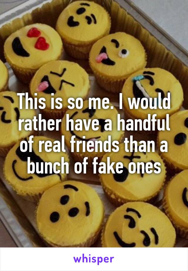 This is so me. I would rather have a handful of real friends than a bunch of fake ones