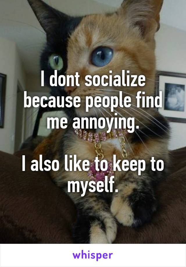 I dont socialize because people find me annoying.

I also like to keep to myself.