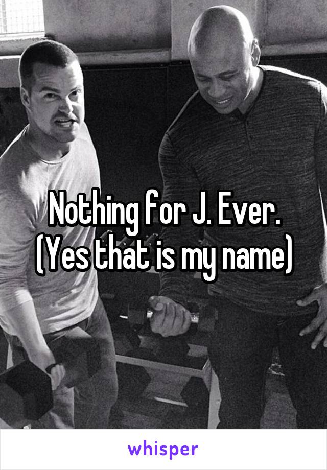 Nothing for J. Ever.
(Yes that is my name)