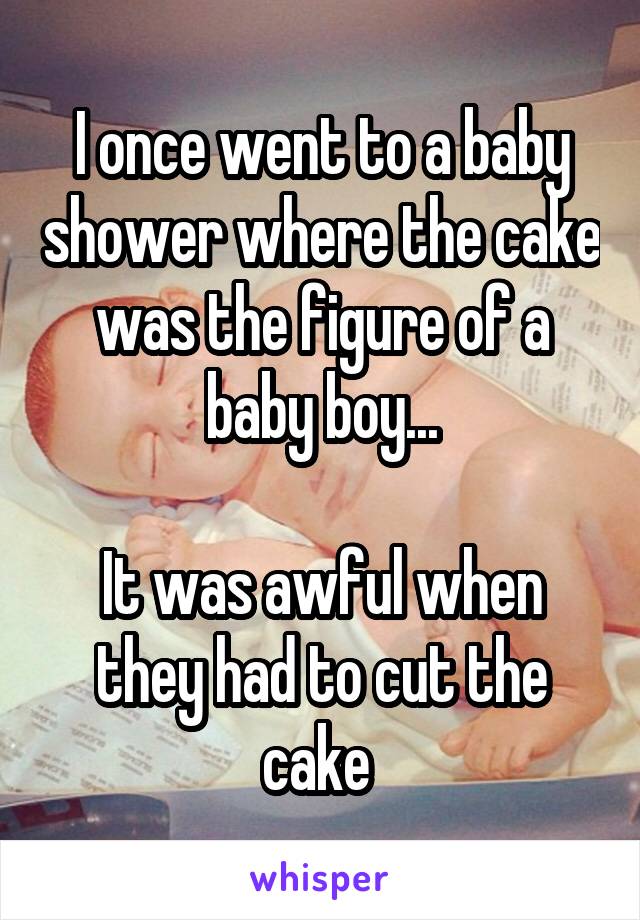 I once went to a baby shower where the cake was the figure of a baby boy...

It was awful when they had to cut the cake 