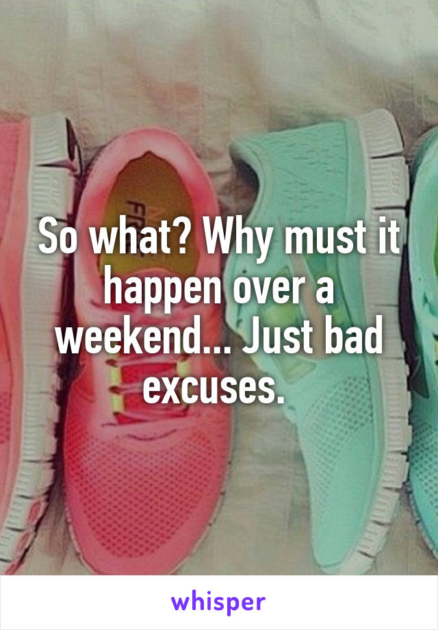 So what? Why must it happen over a weekend... Just bad excuses. 