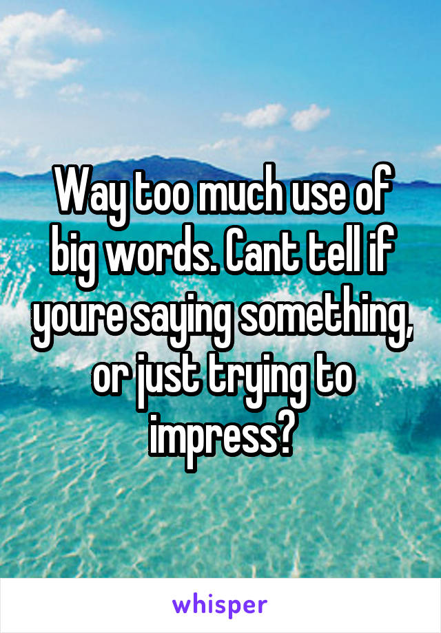 Way too much use of big words. Cant tell if youre saying something, or just trying to impress?