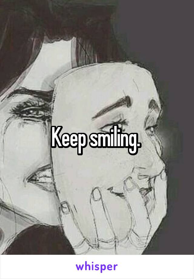 Keep smiling. 