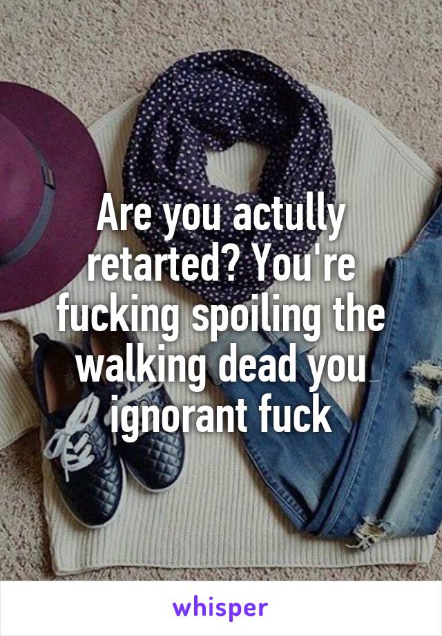 Are you actully retarted? You're fucking spoiling the walking dead you ignorant fuck