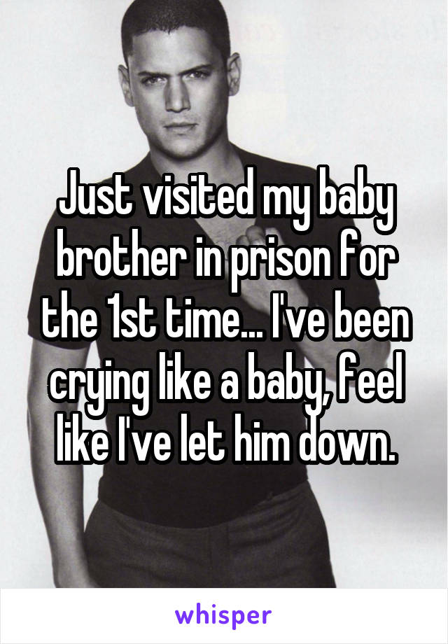Just visited my baby brother in prison for the 1st time... I've been crying like a baby, feel like I've let him down.