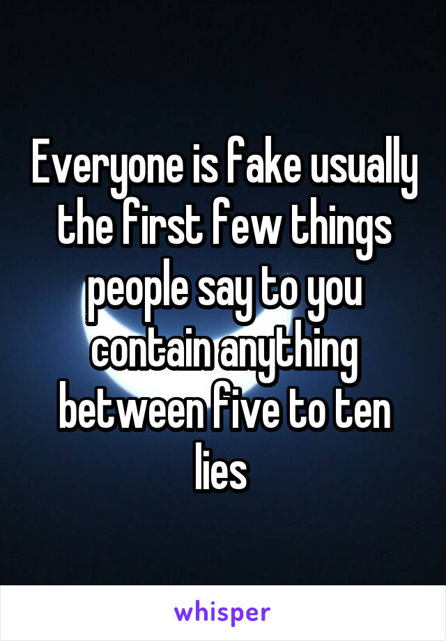 Everyone is fake usually the first few things people say to you contain anything between five to ten lies 