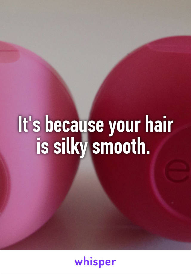 It's because your hair is silky smooth. 