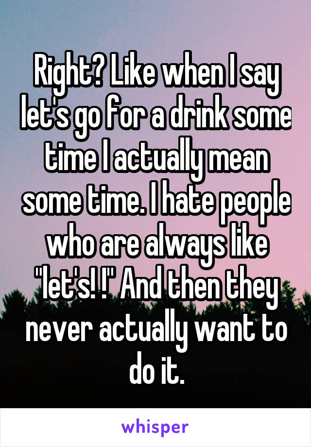 Right? Like when I say let's go for a drink some time I actually mean some time. I hate people who are always like "let's! !" And then they never actually want to do it.