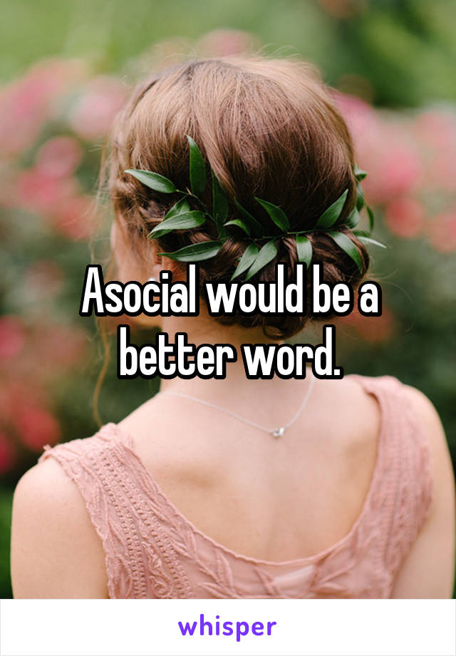 Asocial would be a better word.