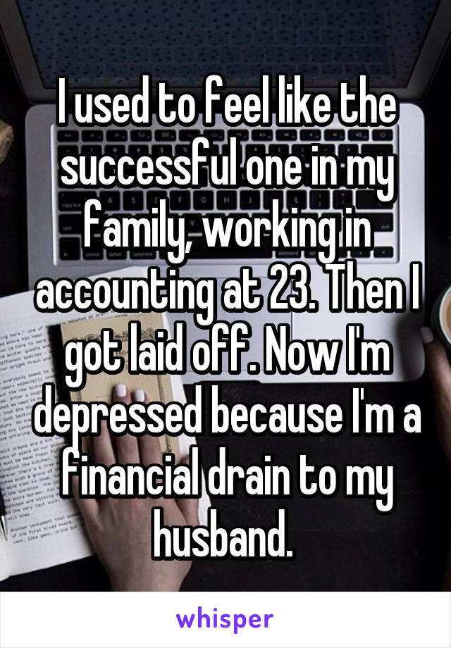 I used to feel like the successful one in my family, working in accounting at 23. Then I got laid off. Now I'm depressed because I'm a financial drain to my husband. 
