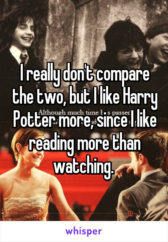 I really don't compare the two, but I like Harry Potter more, since I like reading more than watching. 